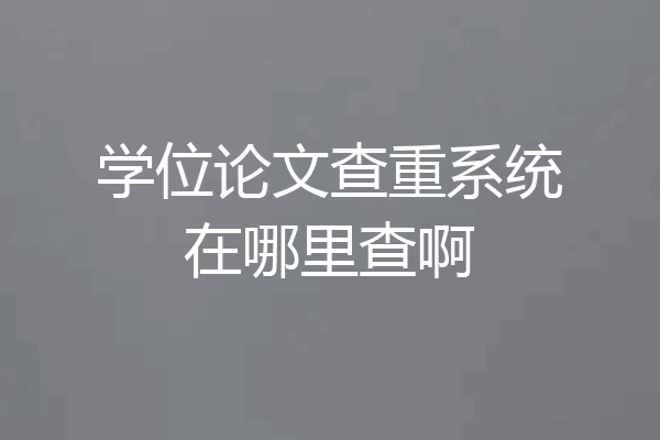 学位论文查重系统在哪里查啊