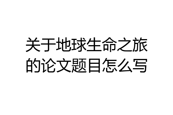 关于地球生命之旅的论文题目怎么写