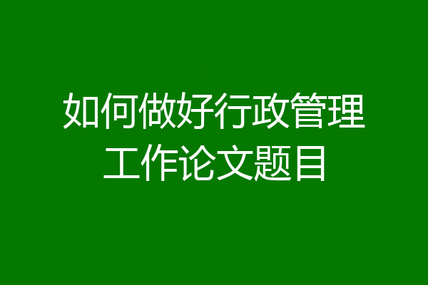 如何做好行政管理工作论文题目