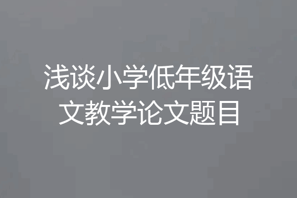 浅谈小学低年级语文教学论文题目
