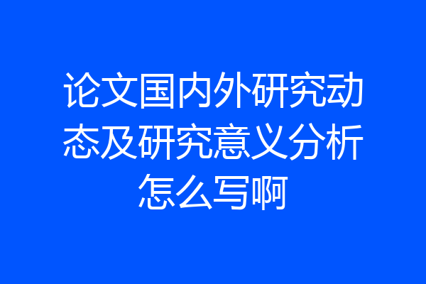 论文国内外研究动态及研究意义分析怎么写啊