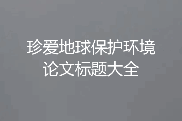 珍爱地球保护环境论文标题大全