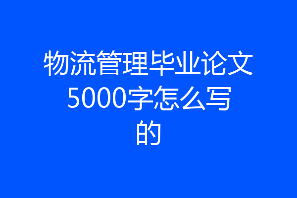 物流管理毕业论文5000字怎么写的