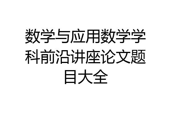 数学与应用数学学科前沿讲座论文题目大全