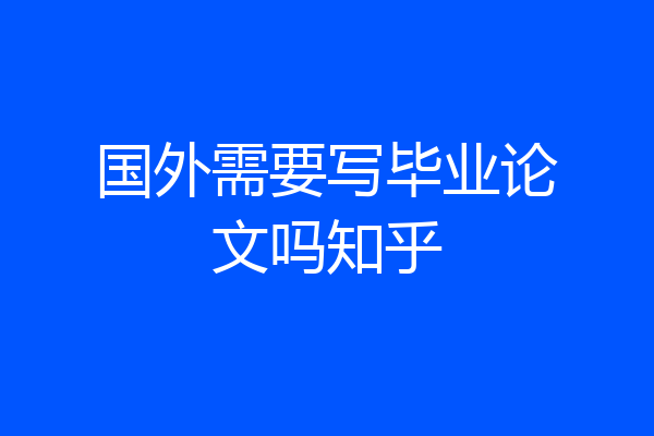 国外需要写毕业论文吗知乎