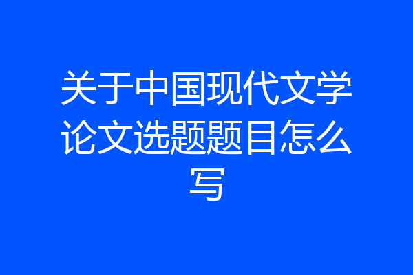 关于中国现代文学论文选题题目怎么写