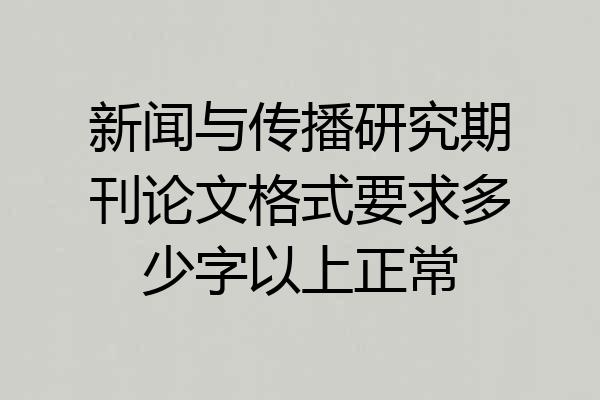 新闻与传播研究期刊论文格式要求多少字以上正常