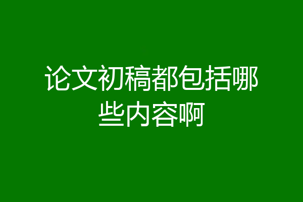 论文初稿都包括哪些内容啊