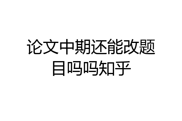 论文中期还能改题目吗吗知乎