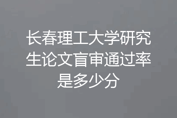 长春理工大学研究生论文盲审通过率是多少分