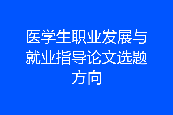 医学生职业发展与就业指导论文选题方向