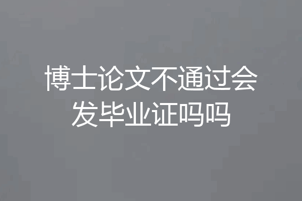 博士论文不通过会发毕业证吗吗