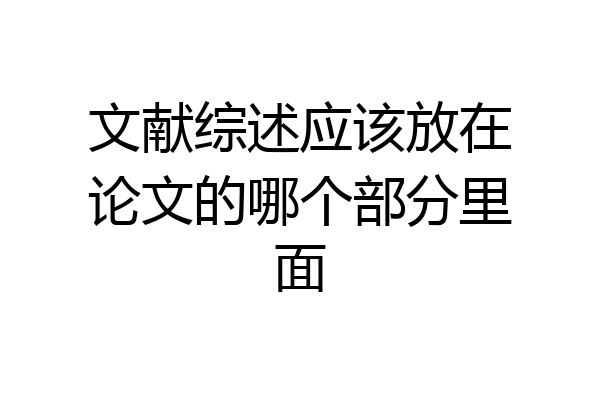 文献综述应该放在论文的哪个部分里面