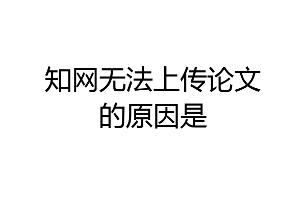 知网无法上传论文的原因是