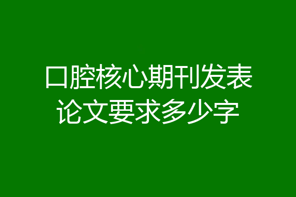 口腔核心期刊发表论文要求多少字