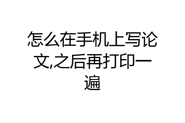 怎么在手机上写论文,之后再打印一遍