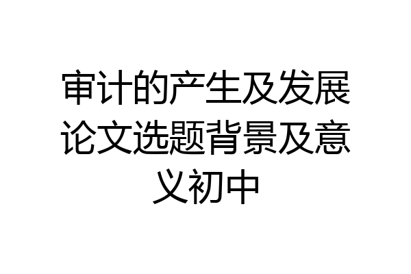 审计的产生及发展论文选题背景及意义初中