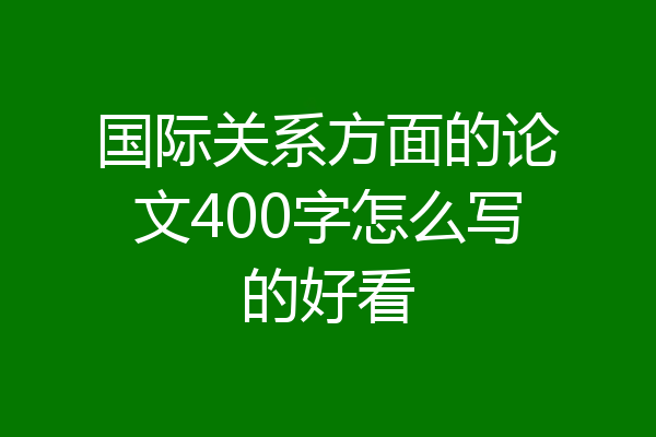 国际关系方面的论文400字怎么写的好看