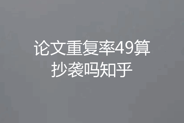 论文重复率49算抄袭吗知乎