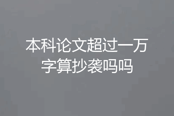 本科论文超过一万字算抄袭吗吗