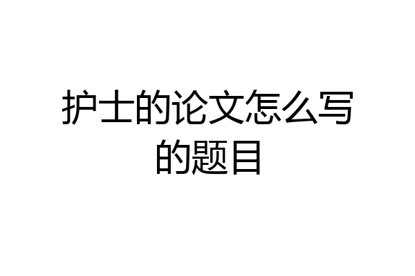 护士的论文怎么写的题目