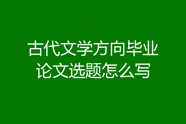 古代文学方向毕业论文选题怎么写