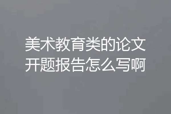 美术教育类的论文开题报告怎么写啊