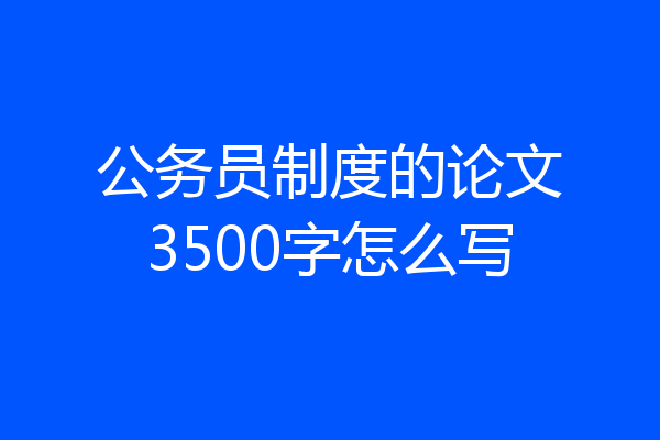 公务员制度的论文3500字怎么写