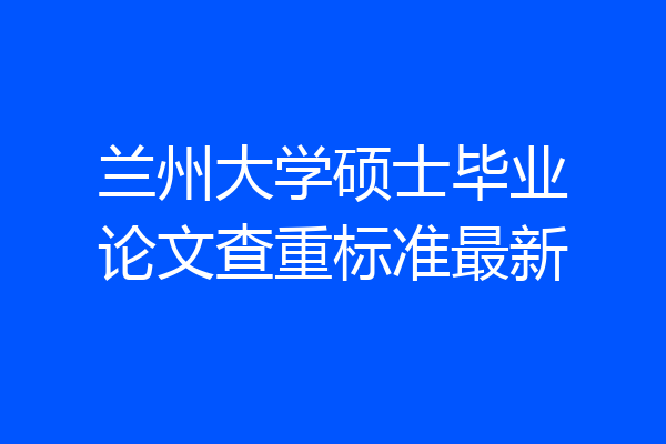 兰州大学硕士毕业论文查重标准最新