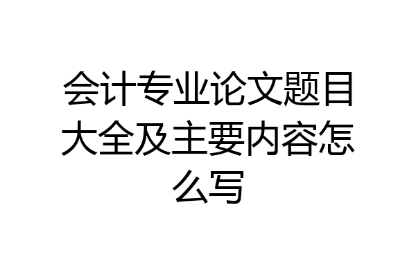 会计专业论文题目大全及主要内容怎么写