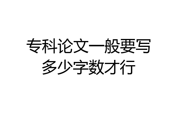 专科论文一般要写多少字数才行