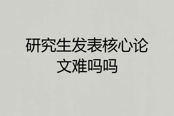 研究生发表核心论文难吗吗