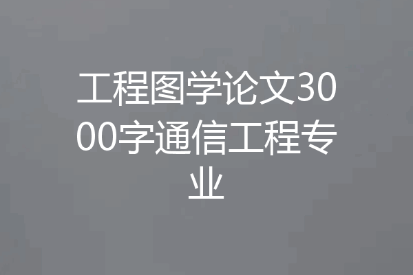 工程图学论文3000字通信工程专业