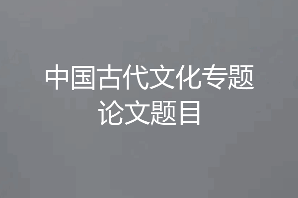 中国古代文化专题论文题目