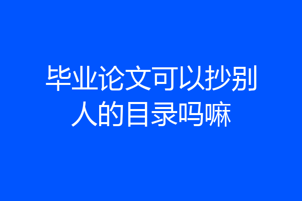 毕业论文可以抄别人的目录吗嘛