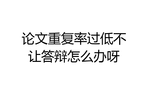 论文重复率过低不让答辩怎么办呀