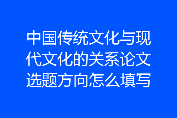 中国传统文化与现代文化的关系论文选题方向怎么填写