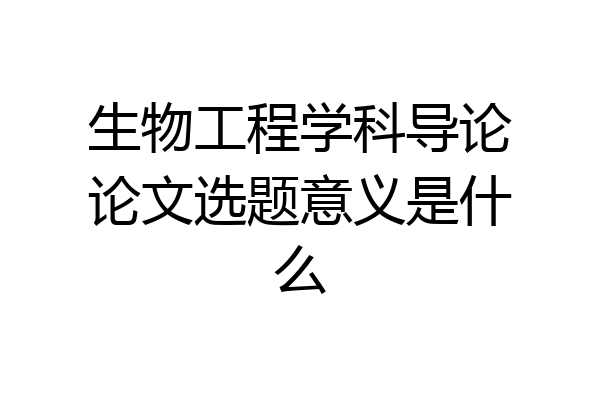 生物工程学科导论论文选题意义是什么