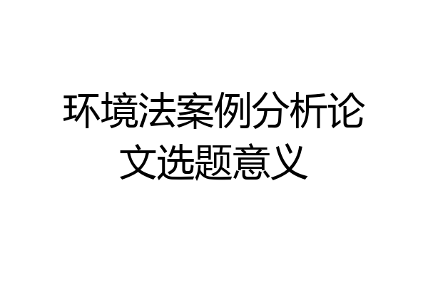 环境法案例分析论文选题意义