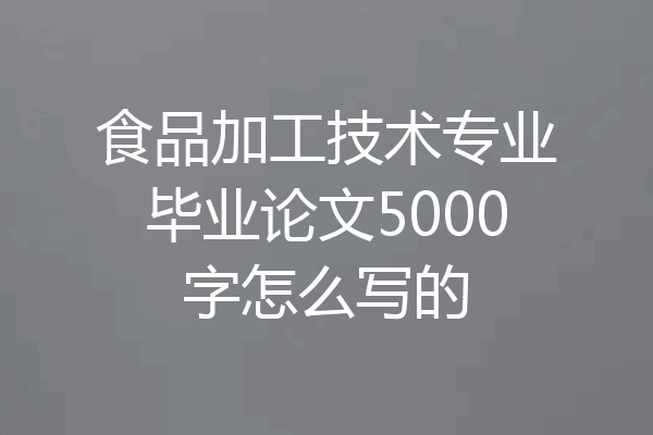 食品加工技术专业毕业论文5000字怎么写的