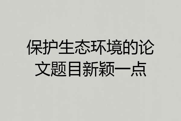 保护生态环境的论文题目新颖一点