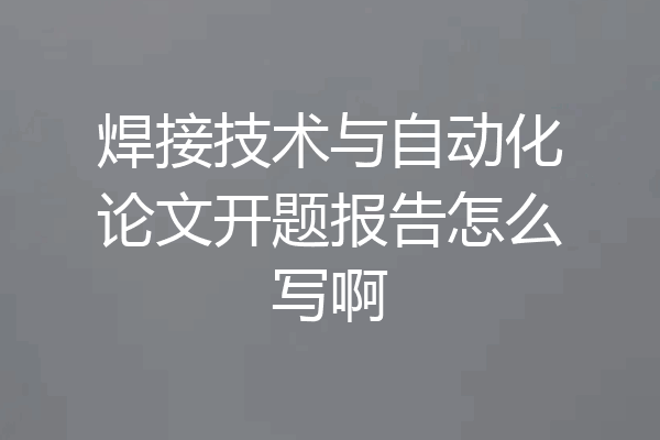 焊接技术与自动化论文开题报告怎么写啊