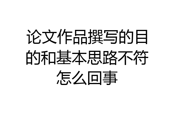 论文作品撰写的目的和基本思路不符怎么回事