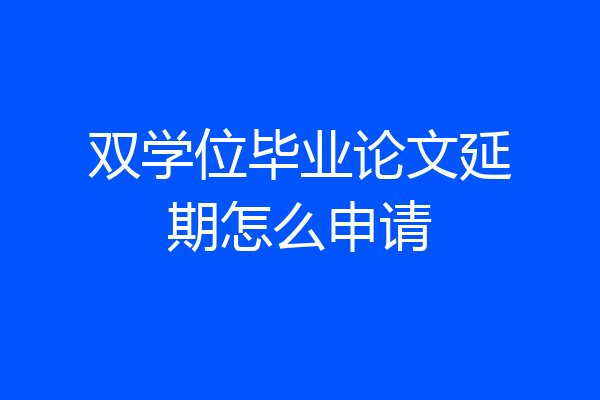 双学位毕业论文延期怎么申请