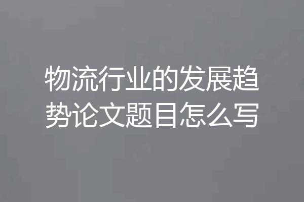 物流行业的发展趋势论文题目怎么写