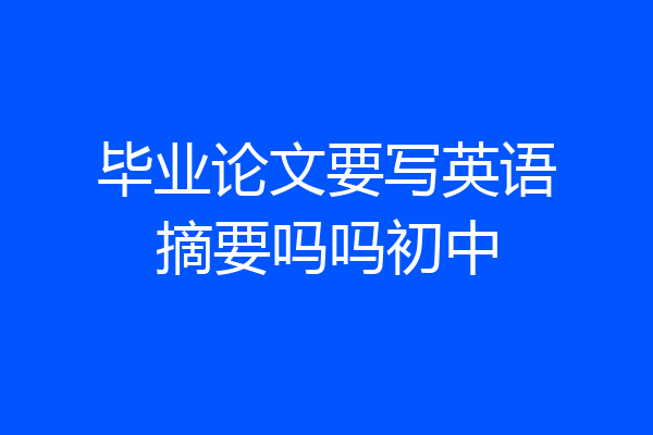 毕业论文要写英语摘要吗吗初中