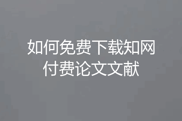 如何免费下载知网付费论文文献