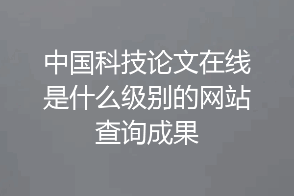 中国科技论文在线是什么级别的网站查询成果