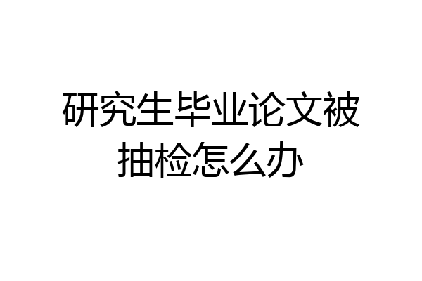 研究生毕业论文被抽检怎么办