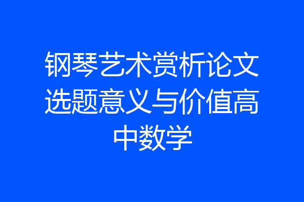 钢琴艺术赏析论文选题意义与价值高中数学
